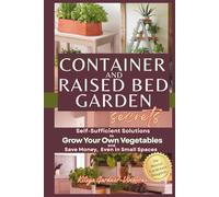 Container and Raised Bed Garden Secrets: Self-Sufficient Solutions to Grow Your Own Vegetables and Save Money, Even in Small Spaces