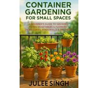 Container Gardening for Small Spaces: A Beginner’s Guide to Growing Herbs, Vegetables & Flowers on Balconies, Windowsills & Tiny Patios