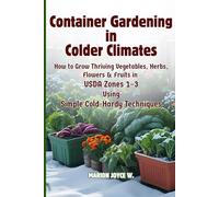 Container Gardening in Colder Climates: How to Grow Thriving Herbs, Vegetables, Flowers & Fruits in USDA Zones1-3 Using Simple Cold-Hardy Techniques