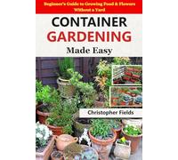 Container Gardening Made Easy: Beginner’s Guide to Growing Food & Flowers Without a Yard