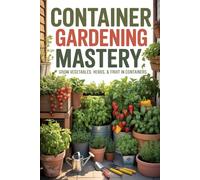 Container Gardening Mastery: Grow Vegetables, Herbs, and Fruit in Pots, Buckets, and Raised Containers