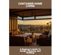 Container Home Living: A Beginner'S Guide To Design, Planning, And Building