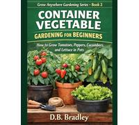 CONTAINER VEGETABLE GARDENING FOR BEGINNERS: How to Grow Tomatoes, Peppers, Cucumbers, and Lettuce in Pots
