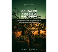 Container Vegetable Gardening: The Beginner's Guide to Growing Food on Balconies, Patios, and Small Spaces