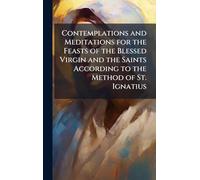 Contemplations and Meditations for the Feasts of the Blessed Virgin and the Saints According to the Method of St. Ignatius