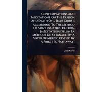 Contemplations And Meditations On The Passion And Death Of ... Jesus Christ, According To The Method Of Saint Ignatius, Tr. From [mÃ(c)ditations Selon ... Of Mercy, Revised By A Priest [f. Hathaway]