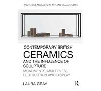 Contemporary British Ceramics and the Influence of Sculpture: Monuments, Multiples, Destruction and Display