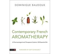 Contemporary French Aromatherapy: A Pharmacological and Therapeutic Guide to 100 Essential Oils