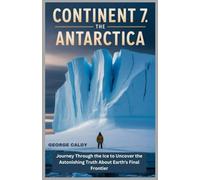Continent 7 : Antarctica: Journey Through the Ice to Uncover the Astonishing Truth About Earth's Final Frontier