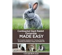 Continental Giant Rabbit Ownership Made Easy: The Complete Handbook For Training, Bonding, Grooming and Raising a Happy And Healthy Pet