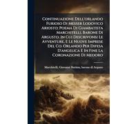 Continuazione Dell'orlando Furioso Di Messer Lodovico Ariosto; Poema Di Giambatista Marchitelli, Barone Di Argusto. In Cui Descrivonsi Le Avventure, E ... D'angelica E In Fine La Coronazione Di Medoro