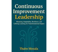 Continuous Improvement Leadership: Mastering Adaptability, Resilience, and Lifelong Learning for Transformational Impact