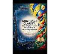 CONTRACT CLARITY: Decoding the Hidden Architecture of Service Agreements: How to Strip Away Legalese, Build Trust, and Protect What Matters Most
