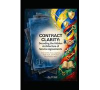 CONTRACT CLARITY: Decoding the Hidden Architecture of Service Agreements: How to Strip Away Legalese, Build Trust, and Protect What Matters Most