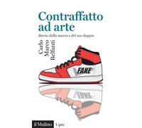 Contraffatto ad arte. Storia della marca e del suo doppio - Belfanti Carlo Marco