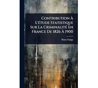 Contribution À L'Ã(c)tude Statistique Sur La CriminalitÃ(c) En France De 1826 À 1900