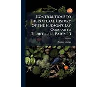 Contributions To The Natural History Of The Hudson's Bay Company's Territories, Parts 1-3