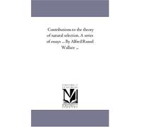 Contributions to the theory of natural selection. A series of essays ... By Alfred Russel Wallace ... by Michigan Historical Reprint Series (2005-12-21)