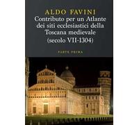 Contributo per un atlante dei siti ecclesiastici della Toscana medievale (secolo VII-1304). Vol. 1: Le diocesi di Firenze, Fiesole, Pistoia, Lucca, Pisa e Volterra