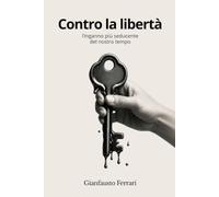 Contro la Libertà: L'inganno più seducente del nostro tempo