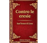 Contro le Eresie: Sottotitolo: Confutazione e rovesciamento della cosiddetta Gnosi - Edizione integrale dei cinque libri