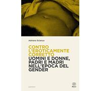 Contro l'eroticamente corretto. Uomini e donne, padri e madri nell'epoca del gender