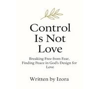 Control is Not Love: Breaking Free from Fear, Finding Peace in God’s Design for Love