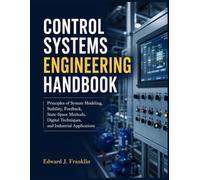 CONTROL SYSTEMS ENGINEERING HANDBOOK: Principles of System Modeling, Stability, Feedback, State-Space Methods, Digital Techniques, and Industrial Applications