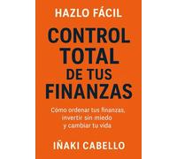 CONTROL TOTAL DE TUS FINANZAS: COMO ORDENAR TUS FINANZAS , INVERTIR SIN MIEDO Y CAMBIAR TU VIDA