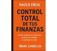 CONTROL TOTAL DE TUS FINANZAS: COMO ORDENAR TUS FINANZAS , INVERTIR SIN MIEDO Y CAMBIAR TU VIDA
