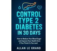 CONTROL TYPE 2 DIABETES IN 30 DAYS: How to Reduce Your Blood Sugar and Improve Your Health Even If You Think It's Too Late!