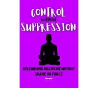 CONTROL WITHOUT SUPPRESSION: Relearning Discipline Without Shame or Force: 5