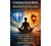 Control Your Body, Master Your Feelings, The Somatic Science of Emotional Regulation: A Practical Guide to Calm Your Nervous System, Manage Overwhelming Emotions, and Achieve Mind-Body Balance