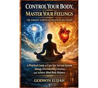 Control Your Body, Master Your Feelings, The Somatic Science of Emotional Regulation: A Practical Guide to Calm Your Nervous System, Manage Overwhelming Emotions, and Achieve Mind-Body Balance