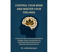 CONTROL YOUR MIND AND MASTER YOUR FEELINGS: A Practical Guide to Overcoming Negative Thoughts, Stress, Overthinking, and Achieving Emotional Mastery for a Balanced and Empowered Life