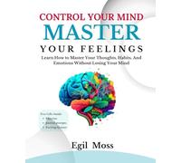 Control Your Mind and Master Your Feelings: Learn How to Master Your Thoughts, Habits, And Emotions Without Losing Your Mind