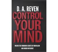 CONTROL YOUR MIND: Unlock the Forbidden Secrets of Mentalism and Hidden Influence