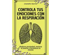Controla tus emociones con la respiración: Reduce ansiedad, mejora el sueño y fortalece tu mente