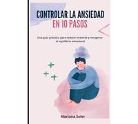 CONTROLAR LA ANSIEDAD EN 10 PASOS: Una guía práctica para reducir el estrés y recuperar el equilibrio emocional