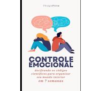 Controle Emocional: Decifrando os códigos científicos para organizar seu mundo interior em 7 semanas