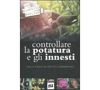 Controllare la potatura e gli innesti delle piante da frutto e ornamentali. Ediz. illustrata
