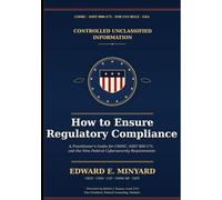 CONTROLLED UNCLASSIFIED INFORMATION: How to Ensure Regulatory Compliance: A Practitioner's Guide for CMMC, NIST 800-171 and the New Federal Cybersecurity Requirements