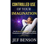 Controlled Use of Your Imagination: Use the Law of Assumption and Creative Visualization to Turn Thoughts into Reality