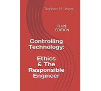 Controlling Technology: Ethics & The Responsible Engineer: THIRD EDITION