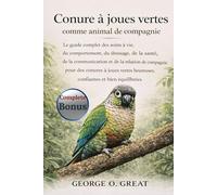 CONURE À JOUES VERTES COMME ANIMAL DE COMPAGNIE: Le guide complet des soins à vie, du comportement, du dressage, de la santé, de la communication et ... heureuses, confiantes et bien équilibrées