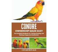 Conure Ownership Made Easy: The Complete Handbook For Training, Bonding, and Raising a Happy And Healthy Bird