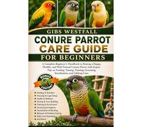 CONURE PARROT CARE GUIDE FOR BEGINNERS: A Complete Beginner’s Handbook to Raising a Happy, Healthy, and Well-Trained Conure Parrot with Expert Tips on ... Grooming, Socialization, and Lifelong Care.