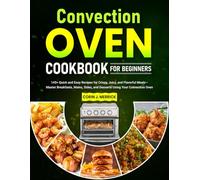 Convection Oven Cookbook For Beginners: 145+ Quick and Easy Recipes for Crispy, Juicy, and Flavorful Meals-Master Breakfasts, Mains, Sides, and Desserts Using Your Convection Oven