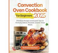 CONVECTION OVEN COOKBOOK FOR BEGINNERS 2025: Effortless Recipes and Expert Tips for Perfectly Baked, Roasted, and Air-Fried Meals