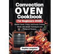 CONVECTION OVEN Cookbook for Beginners 2025: Master Quick, Crispy, and Evenly Cooked Meals with Simple Techniques and Foolproof Recipes